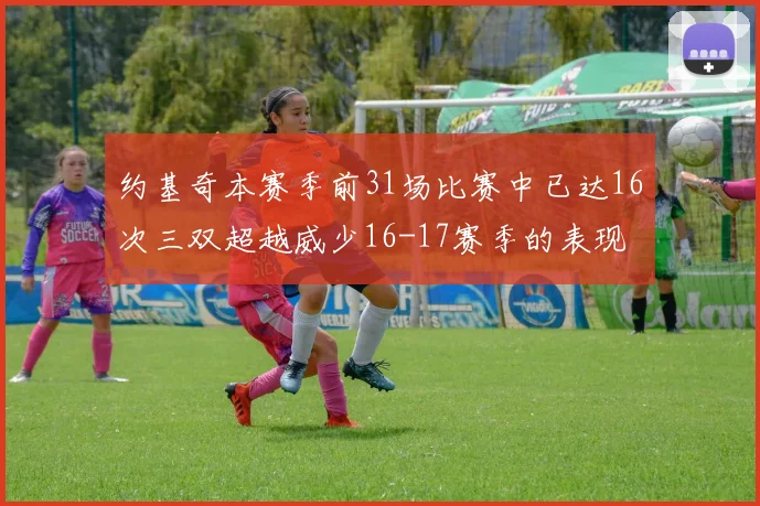 约基奇本赛季前31场比赛中已达16次三双超越威少16-17赛季的表现