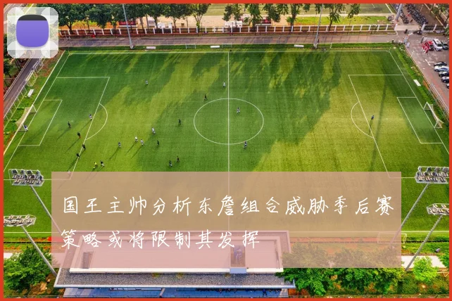 国王主帅分析东詹组合威胁季后赛策略或将限制其发挥