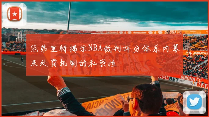 范弗里特揭示NBA裁判评分体系内幕及处罚机制的私密性