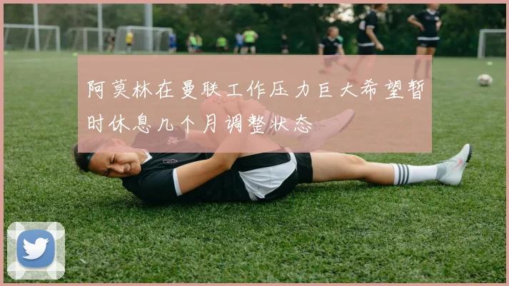 阿莫林在曼联工作压力巨大希望暂时休息几个月调整状态