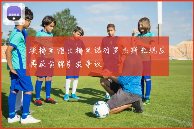 埃梅里指出梅里诺对罗杰斯犯规应再获黄牌引发争议