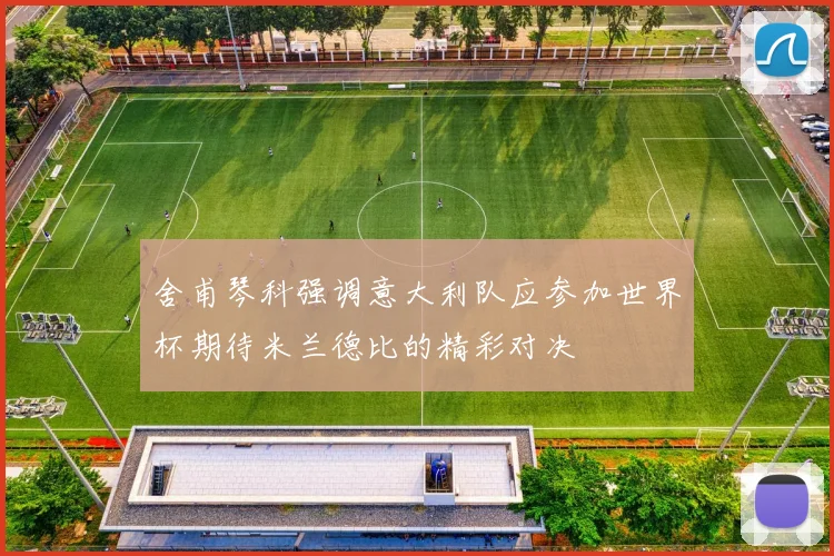 舍甫琴科强调意大利队应参加世界杯期待米兰德比的精彩对决