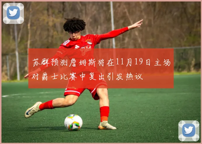 苏群预测詹姆斯将在11月19日主场对爵士比赛中复出引发热议