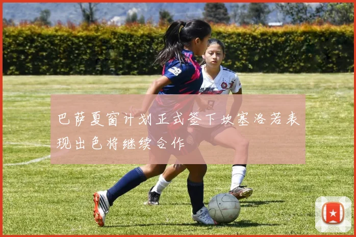 巴萨夏窗计划正式签下坎塞洛若表现出色将继续合作