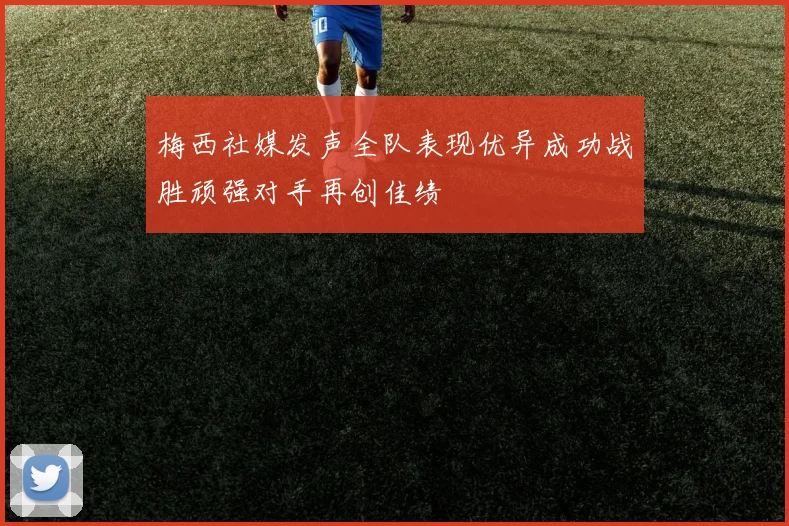 梅西社媒发声全队表现优异成功战胜顽强对手再创佳绩