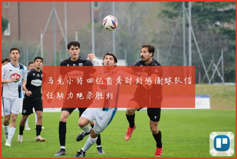 马竞小将回忆首秀时刻感谢球队信任助力绝杀胜利