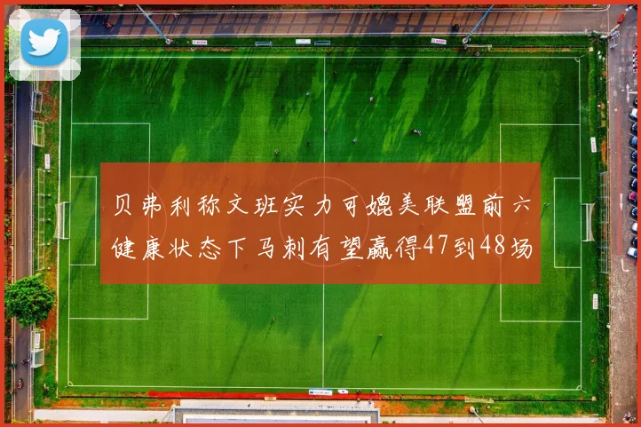 贝弗利称文班实力可媲美联盟前六健康状态下马刺有望赢得47到48场比赛