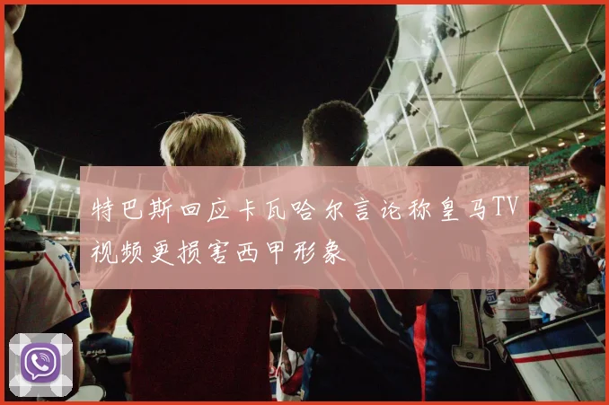 特巴斯回应卡瓦哈尔言论称皇马TV视频更损害西甲形象