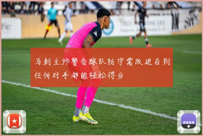 马刺主帅警告球队防守需改进否则任何对手都能轻松得分