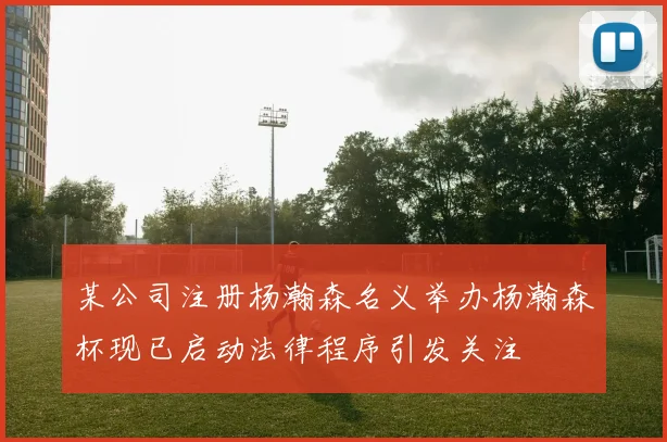 某公司注册杨瀚森名义举办杨瀚森杯现已启动法律程序引发关注