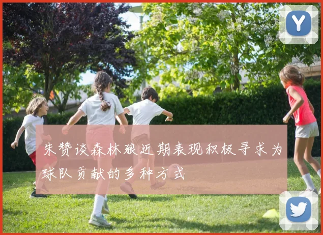 朱赞谈森林狼近期表现积极寻求为球队贡献的多种方式
