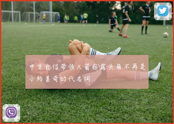 申京自信带领火箭崭露头角不再是小约基奇的代名词
