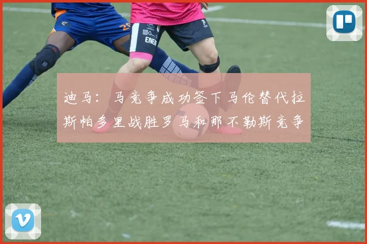 迪马：马竞争成功签下马伦替代拉斯帕多里战胜罗马和那不勒斯竞争