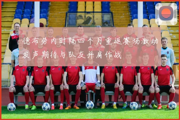 德布劳内时隔四个月重返赛场激动发声期待与队友并肩作战
