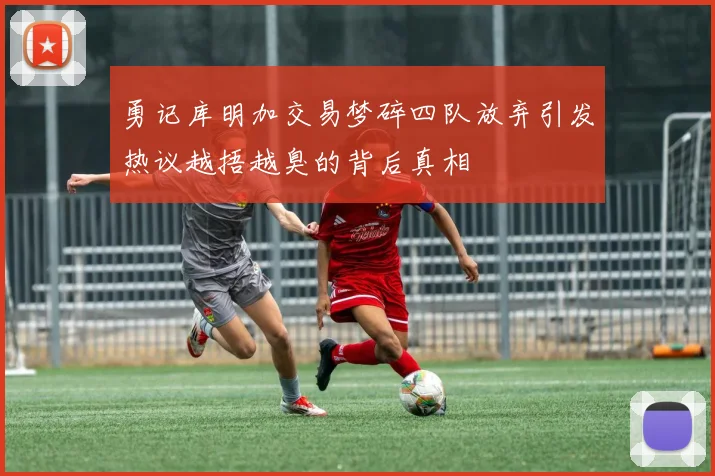 勇记库明加交易梦碎四队放弃引发热议越捂越臭的背后真相