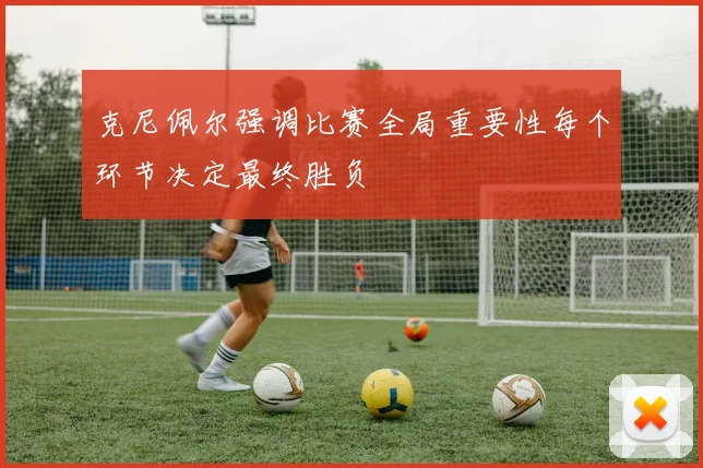 克尼佩尔强调比赛全局重要性每个环节决定最终胜负