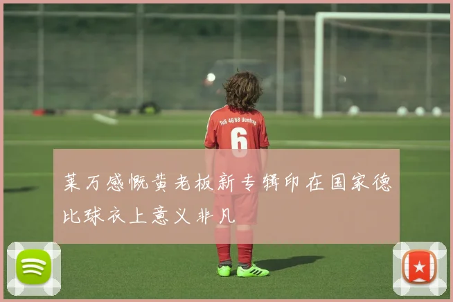 莱万感慨黄老板新专辑印在国家德比球衣上意义非凡