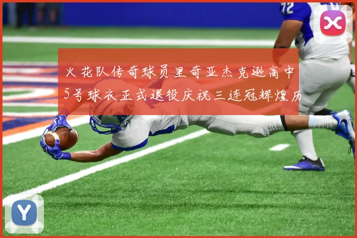 火花队传奇球员里奇亚杰克逊高中5号球衣正式退役庆祝三连冠辉煌历史