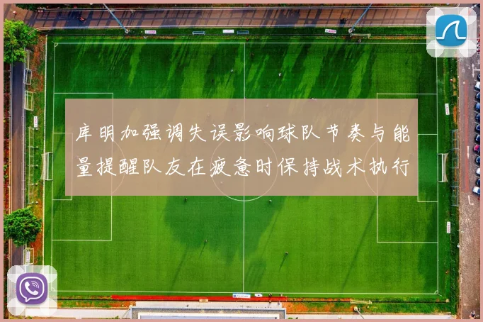 库明加强调失误影响球队节奏与能量提醒队友在疲惫时保持战术执行力