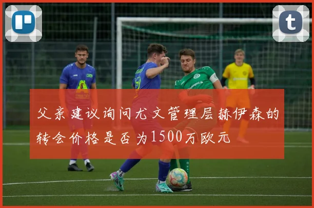 父亲建议询问尤文管理层赫伊森的转会价格是否为1500万欧元
