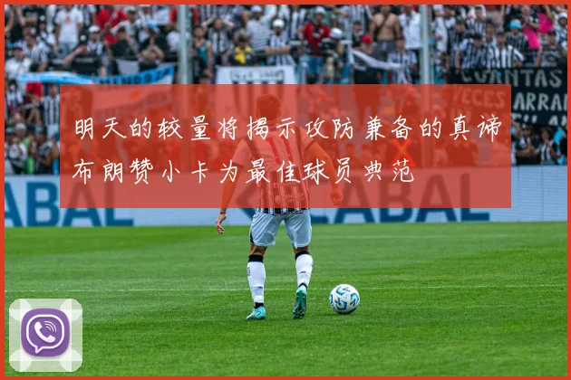 明天的较量将揭示攻防兼备的真谛布朗赞小卡为最佳球员典范