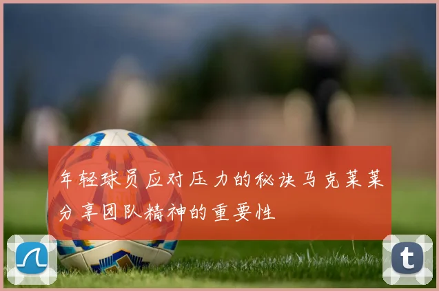 年轻球员应对压力的秘诀马克莱莱分享团队精神的重要性