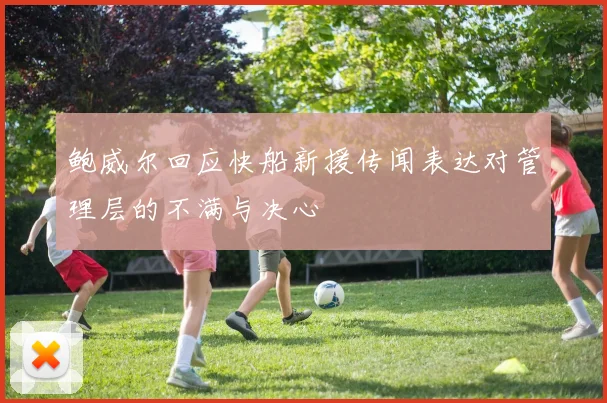 鲍威尔回应快船新援传闻表达对管理层的不满与决心