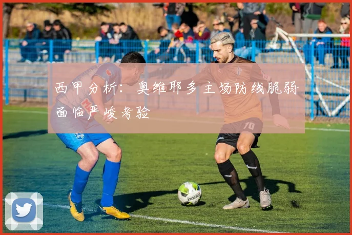 西甲分析：奥维耶多主场防线脆弱面临严峻考验