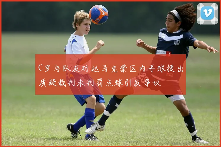 C罗与队友对达马克禁区内手球提出质疑裁判未判罚点球引发争议
