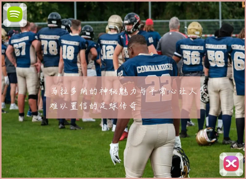 马拉多纳的神秘魅力与平常心让人难以置信的足球传奇