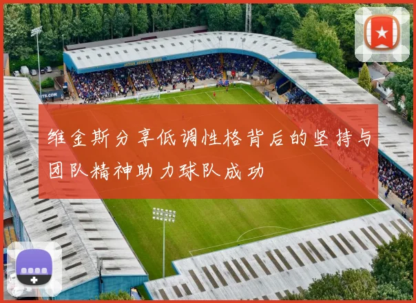 维金斯分享低调性格背后的坚持与团队精神助力球队成功
