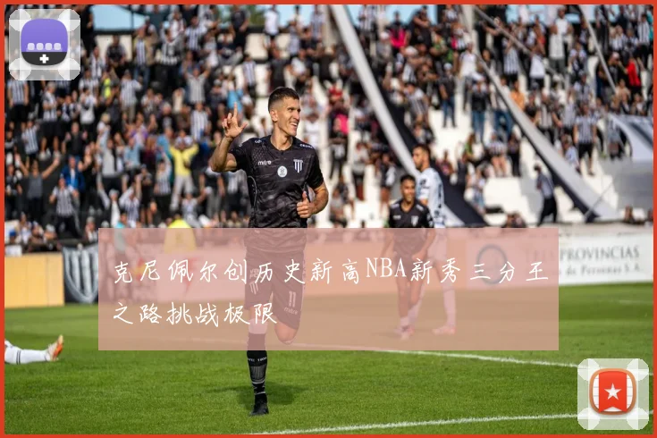 克尼佩尔创历史新高NBA新秀三分王之路挑战极限