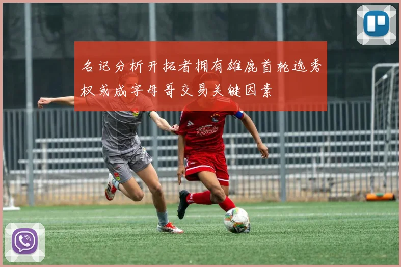 名记分析开拓者拥有雄鹿首轮选秀权或成字母哥交易关键因素
