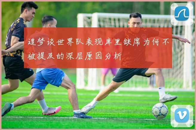 追梦谈世界队表现库里缺席为何不被提及的深层原因分析