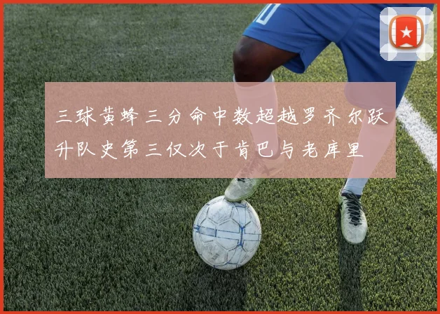三球黄蜂三分命中数超越罗齐尔跃升队史第三仅次于肯巴与老库里
