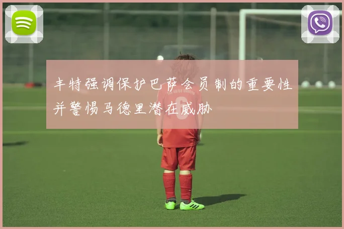 丰特强调保护巴萨会员制的重要性并警惕马德里潜在威胁
