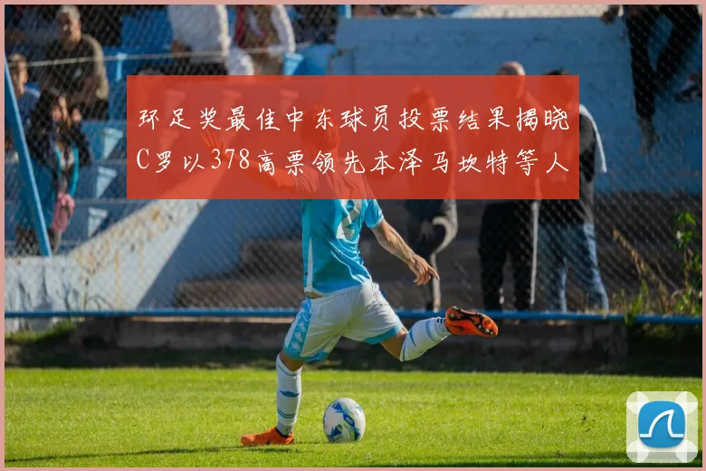 环足奖最佳中东球员投票结果揭晓C罗以378高票领先本泽马坎特等人