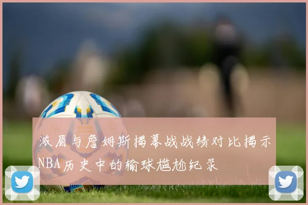 浓眉与詹姆斯揭幕战战绩对比揭示NBA历史中的输球尴尬纪录